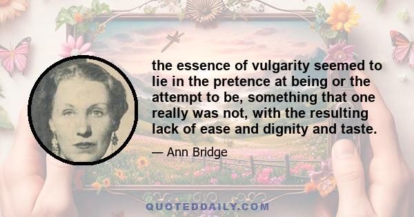 the essence of vulgarity seemed to lie in the pretence at being or the attempt to be, something that one really was not, with the resulting lack of ease and dignity and taste.