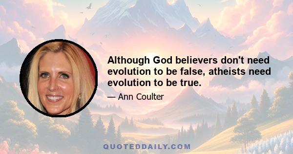 Although God believers don't need evolution to be false, atheists need evolution to be true.