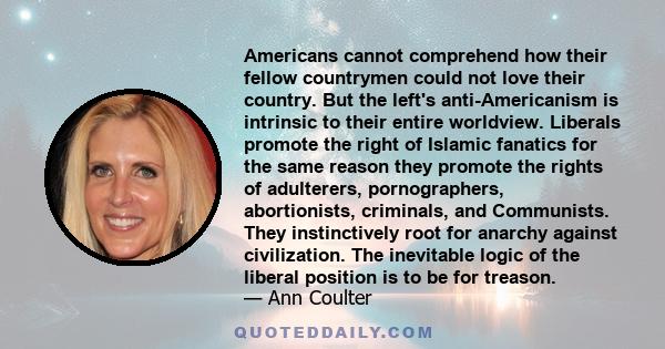 Americans cannot comprehend how their fellow countrymen could not love their country. But the left's anti-Americanism is intrinsic to their entire worldview. Liberals promote the right of Islamic fanatics for the same