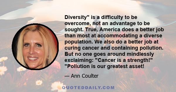 Diversity is a difficulty to be overcome, not an advantage to be sought. True, America does a better job than most at accommodating a diverse population. We also do a better job at curing cancer and containing