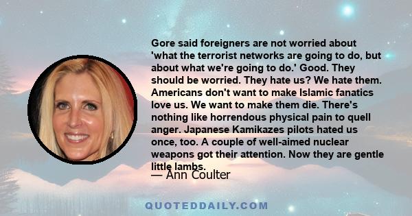 Gore said foreigners are not worried about 'what the terrorist networks are going to do, but about what we're going to do.' Good. They should be worried. They hate us? We hate them. Americans don't want to make Islamic