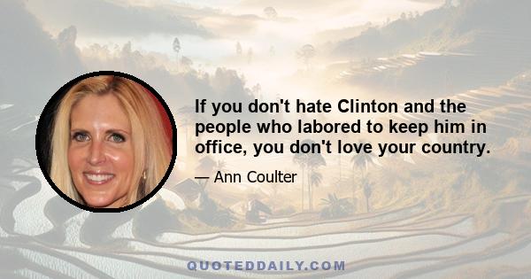 If you don't hate Clinton and the people who labored to keep him in office, you don't love your country.