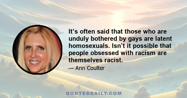 It’s often said that those who are unduly bothered by gays are latent homosexuals. Isn’t it possible that people obsessed with racism are themselves racist.