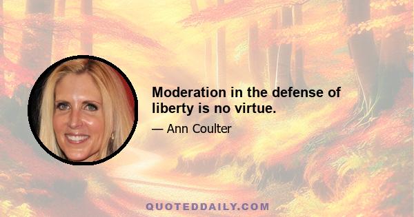 Moderation in the defense of liberty is no virtue.