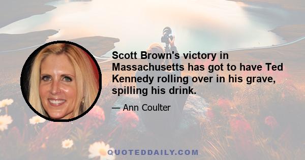 Scott Brown's victory in Massachusetts has got to have Ted Kennedy rolling over in his grave, spilling his drink.