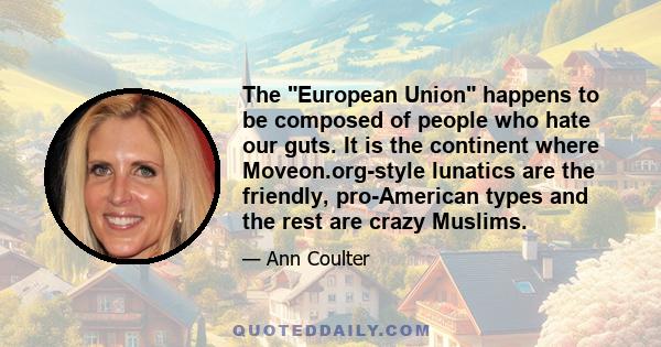 The European Union happens to be composed of people who hate our guts. It is the continent where Moveon.org-style lunatics are the friendly, pro-American types and the rest are crazy Muslims.