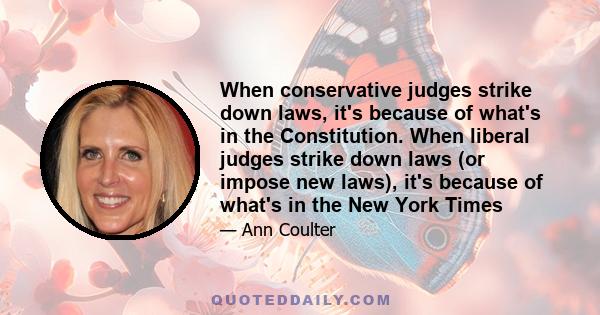 When conservative judges strike down laws, it's because of what's in the Constitution. When liberal judges strike down laws (or impose new laws), it's because of what's in the New York Times