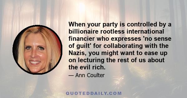 When your party is controlled by a billionaire rootless international financier who expresses 'no sense of guilt' for collaborating with the Nazis, you might want to ease up on lecturing the rest of us about the evil