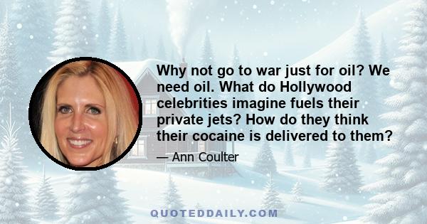 Why not go to war just for oil? We need oil. What do Hollywood celebrities imagine fuels their private jets? How do they think their cocaine is delivered to them?