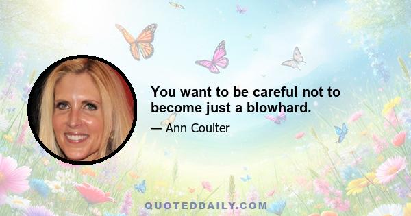 You want to be careful not to become just a blowhard.