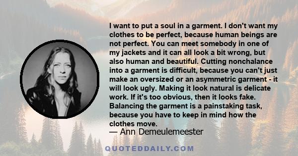 I want to put a soul in a garment. I don't want my clothes to be perfect, because human beings are not perfect.