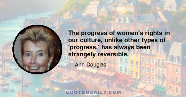 The progress of women's rights in our culture, unlike other types of 'progress,' has always been strangely reversible.