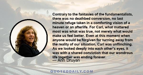 Contrary to the fantasies of the fundamentalists, there was no deathbed conversion, no last minute refuge taken in a comforting vision of a heaven or an afterlife. For Carl, what mattered most was what was true, not