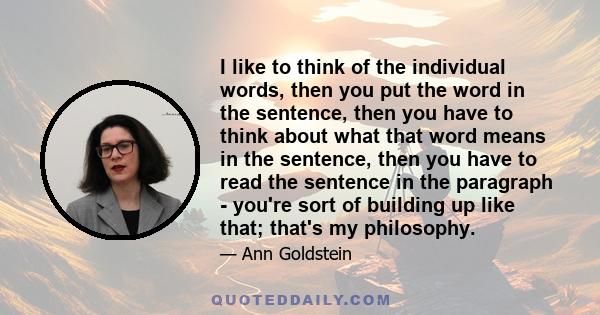 I like to think of the individual words, then you put the word in the sentence, then you have to think about what that word means in the sentence, then you have to read the sentence in the paragraph - you're sort of