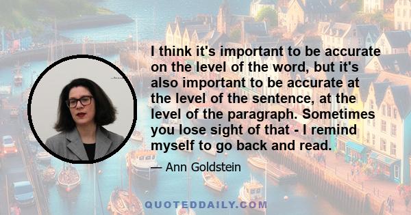 I think it's important to be accurate on the level of the word, but it's also important to be accurate at the level of the sentence, at the level of the paragraph. Sometimes you lose sight of that - I remind myself to