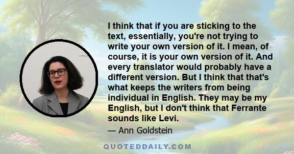 I think that if you are sticking to the text, essentially, you're not trying to write your own version of it. I mean, of course, it is your own version of it. And every translator would probably have a different