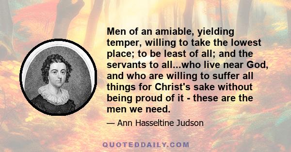 Men of an amiable, yielding temper, willing to take the lowest place; to be least of all; and the servants to all...who live near God, and who are willing to suffer all things for Christ's sake without being proud of it 