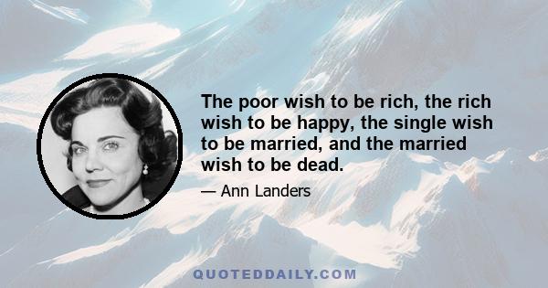 The poor wish to be rich, the rich wish to be happy, the single wish to be married, and the married wish to be dead.