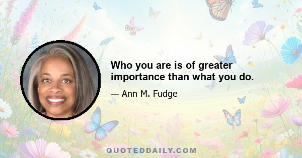 Who you are is of greater importance than what you do.