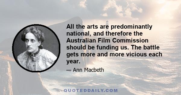 All the arts are predominantly national, and therefore the Australian Film Commission should be funding us. The battle gets more and more vicious each year.