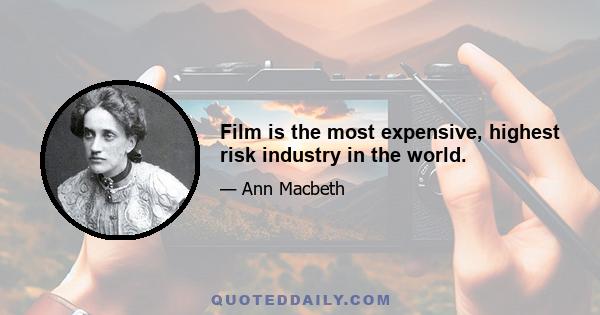 Film is the most expensive, highest risk industry in the world.