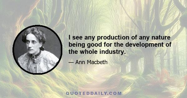 I see any production of any nature being good for the development of the whole industry.