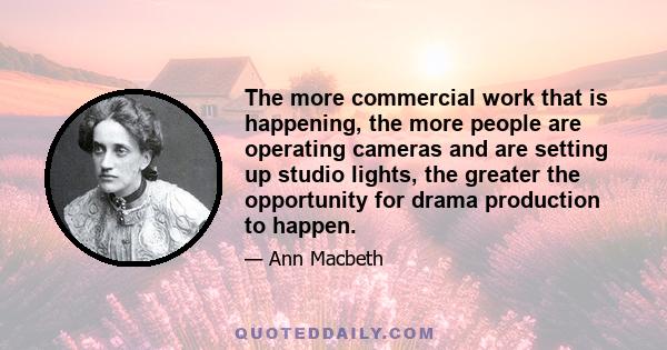 The more commercial work that is happening, the more people are operating cameras and are setting up studio lights, the greater the opportunity for drama production to happen.