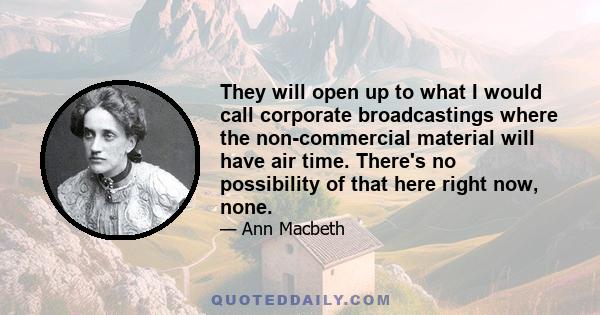 They will open up to what I would call corporate broadcastings where the non-commercial material will have air time. There's no possibility of that here right now, none.