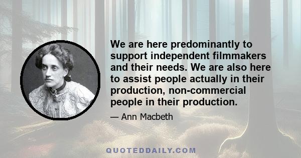 We are here predominantly to support independent filmmakers and their needs. We are also here to assist people actually in their production, non-commercial people in their production.