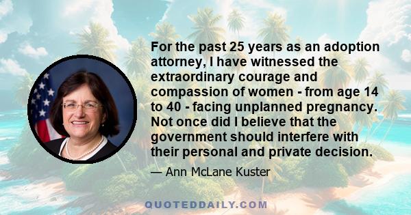 For the past 25 years as an adoption attorney, I have witnessed the extraordinary courage and compassion of women - from age 14 to 40 - facing unplanned pregnancy. Not once did I believe that the government should