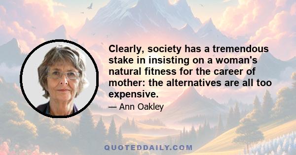 Clearly, society has a tremendous stake in insisting on a woman's natural fitness for the career of mother: the alternatives are all too expensive.