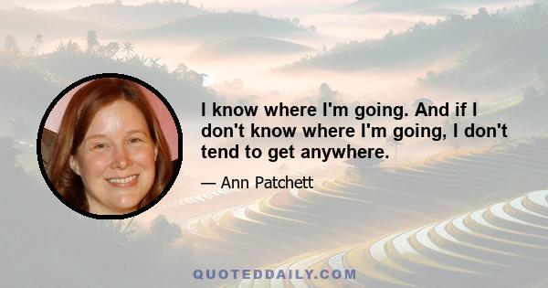 I know where I'm going. And if I don't know where I'm going, I don't tend to get anywhere.