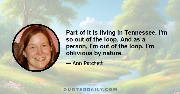 Part of it is living in Tennessee. I'm so out of the loop. And as a person, I'm out of the loop. I'm oblivious by nature.