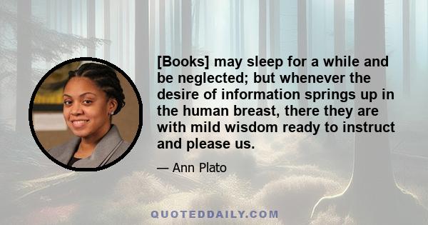 [Books] may sleep for a while and be neglected; but whenever the desire of information springs up in the human breast, there they are with mild wisdom ready to instruct and please us.