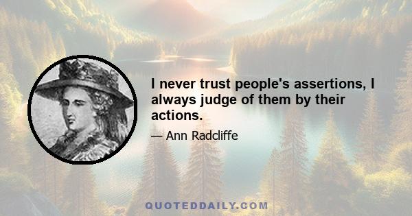 I never trust people's assertions, I always judge of them by their actions.