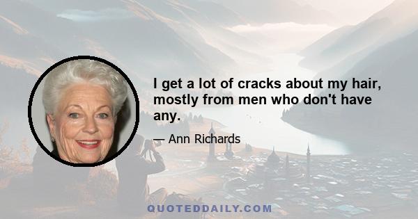 I get a lot of cracks about my hair, mostly from men who don't have any.