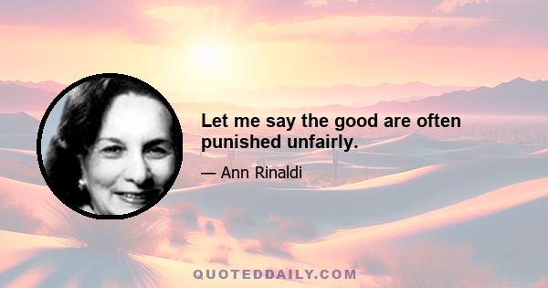 Let me say the good are often punished unfairly.