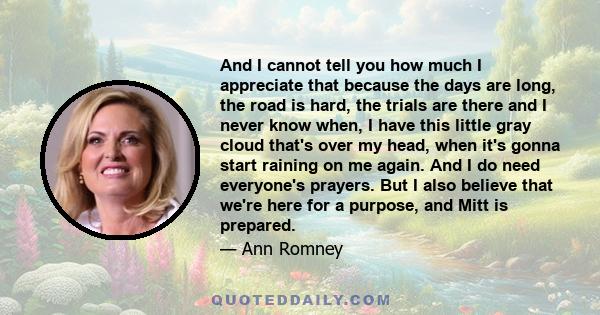 And I cannot tell you how much I appreciate that because the days are long, the road is hard, the trials are there and I never know when, I have this little gray cloud that's over my head, when it's gonna start raining