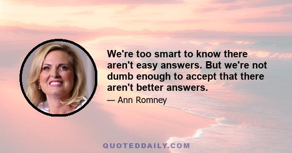 We're too smart to know there aren't easy answers. But we're not dumb enough to accept that there aren't better answers.