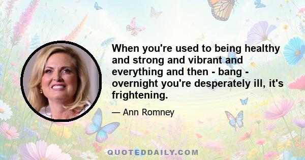 When you're used to being healthy and strong and vibrant and everything and then - bang - overnight you're desperately ill, it's frightening.