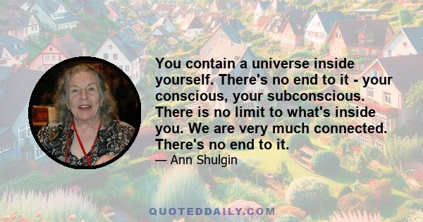 You contain a universe inside yourself. There's no end to it - your conscious, your subconscious. There is no limit to what's inside you. We are very much connected. There's no end to it.