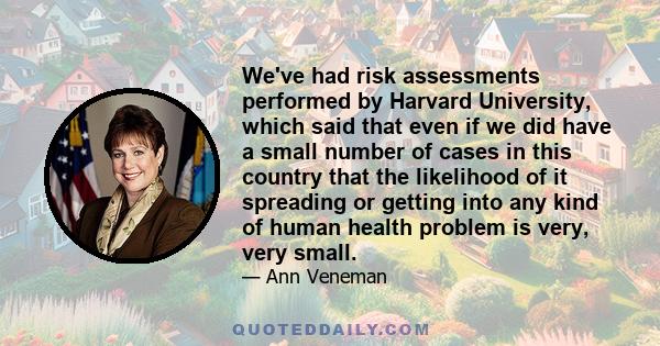 We've had risk assessments performed by Harvard University, which said that even if we did have a small number of cases in this country that the likelihood of it spreading or getting into any kind of human health