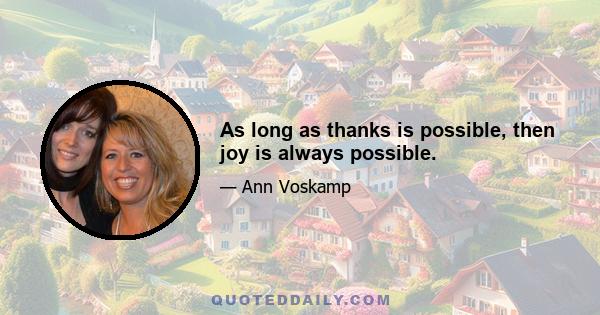 As long as thanks is possible, then joy is always possible.