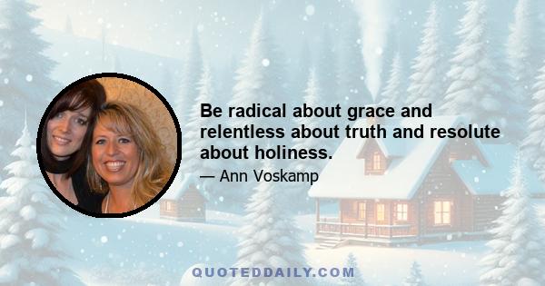 Be radical about grace and relentless about truth and resolute about holiness.