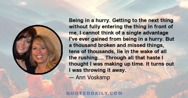 Being in a hurry. Getting to the next thing without fully entering the thing in front of me. I cannot think of a single advantage I've ever gained from being in a hurry. But a thousand broken and missed things, tens of