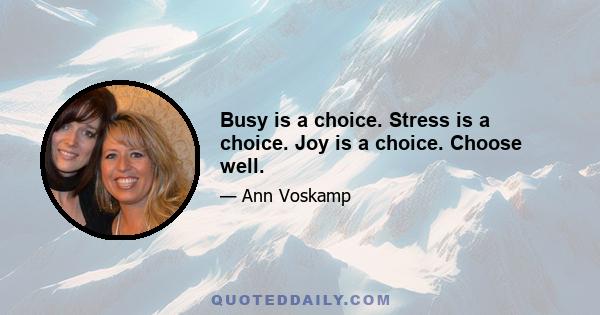 Busy is a choice. Stress is a choice. Joy is a choice. Choose well.