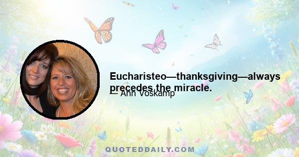 Eucharisteo—thanksgiving—always precedes the miracle.