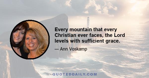 Every mountain that every Christian ever faces, the Lord levels with sufficient grace.