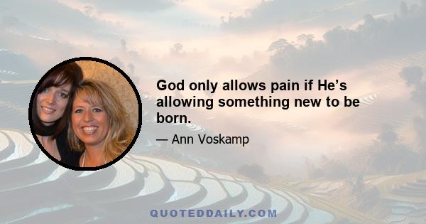 God only allows pain if He’s allowing something new to be born.