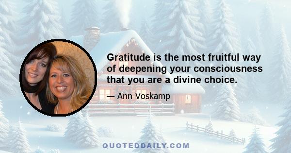 Gratitude is the most fruitful way of deepening your consciousness that you are a divine choice.